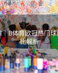 热点追踪｜B体育欧冠热门球队实力对比解析