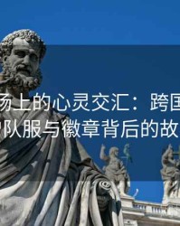 奥运赛场上的心灵交汇：跨国选手互赠队服与徽章背后的故事