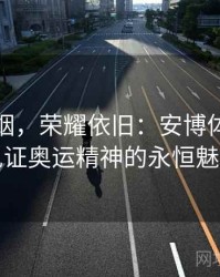 拨开硝烟，荣耀依旧：安博体育与您见证奥运精神的永恒魅力