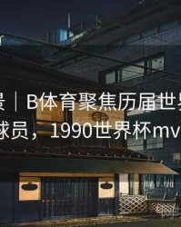赛事全景｜B体育聚焦历届世界杯MVP球员，1990世界杯mvp