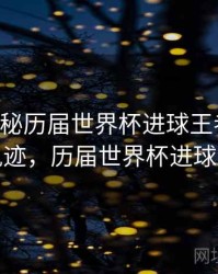 B体育揭秘历届世界杯进球王者榜｜历史轨迹，历届世界杯进球纪录