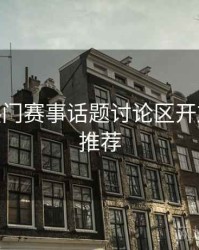 B体育热门赛事话题讨论区开放 - 官方推荐