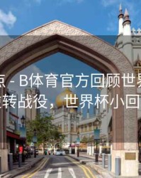 赛事盘点 - B体育官方回顾世界杯经典逆转战役，世界杯小回转