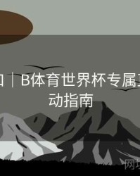 回放入口｜B体育世界杯专属直播间互动指南