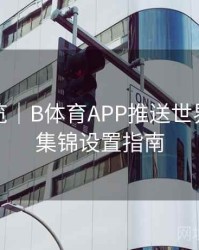 赛程预览｜B体育APP推送世界杯进球集锦设置指南