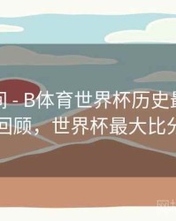 高能瞬间 - B体育世界杯历史最大比分战役回顾，世界杯最大比分平局