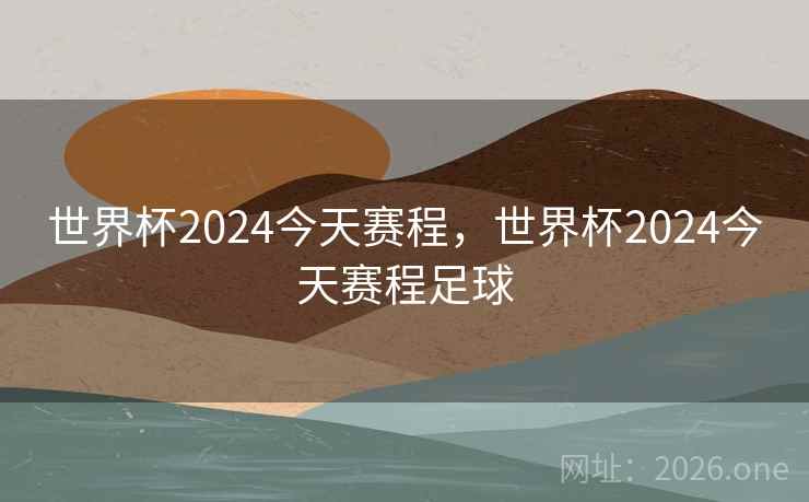 世界杯2024今天赛程，世界杯2024今天赛程足球