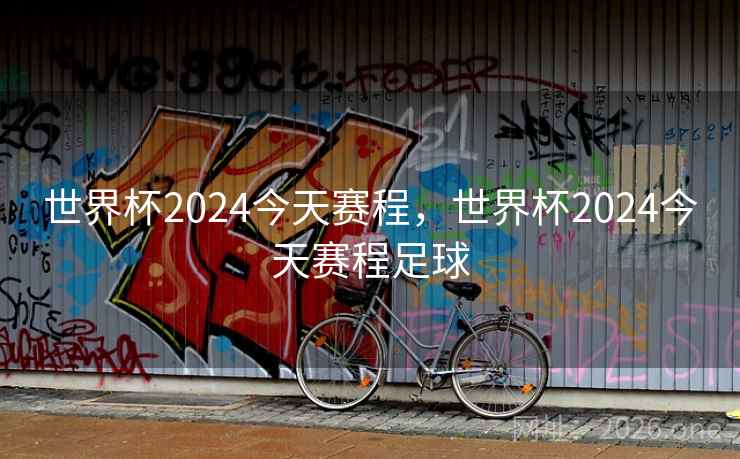 世界杯2024今天赛程，世界杯2024今天赛程足球