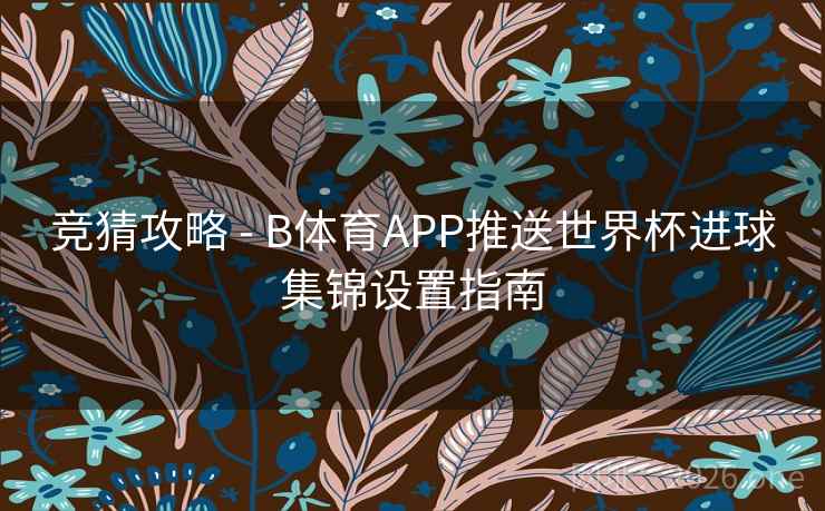 竞猜攻略 - B体育APP推送世界杯进球集锦设置指南