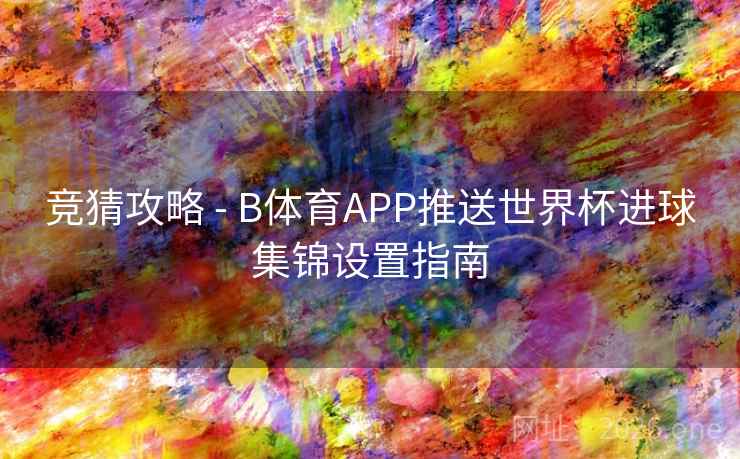 竞猜攻略 - B体育APP推送世界杯进球集锦设置指南