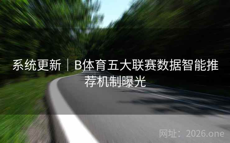 系统更新｜B体育五大联赛数据智能推荐机制曝光