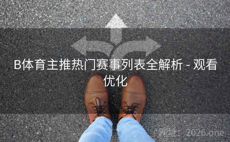 B体育主推热门赛事列表全解析 - 观看优化