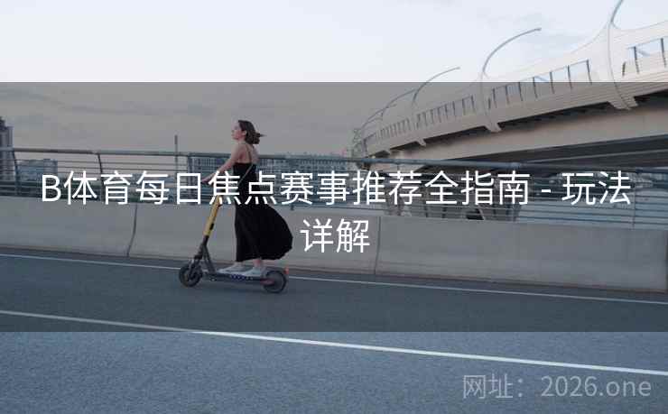 B体育每日焦点赛事推荐全指南 - 玩法详解