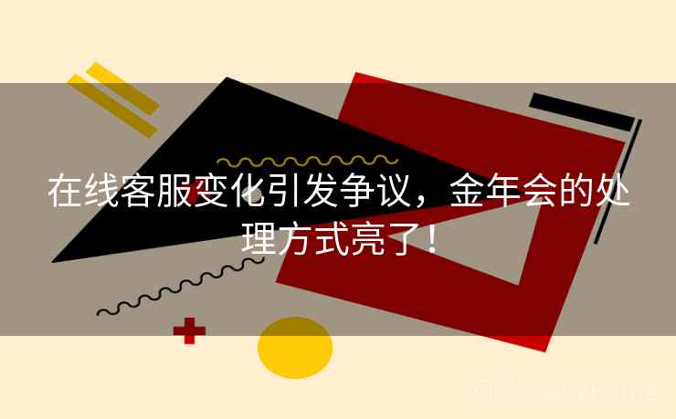在线客服变化引发争议，金年会的处理方式亮了！