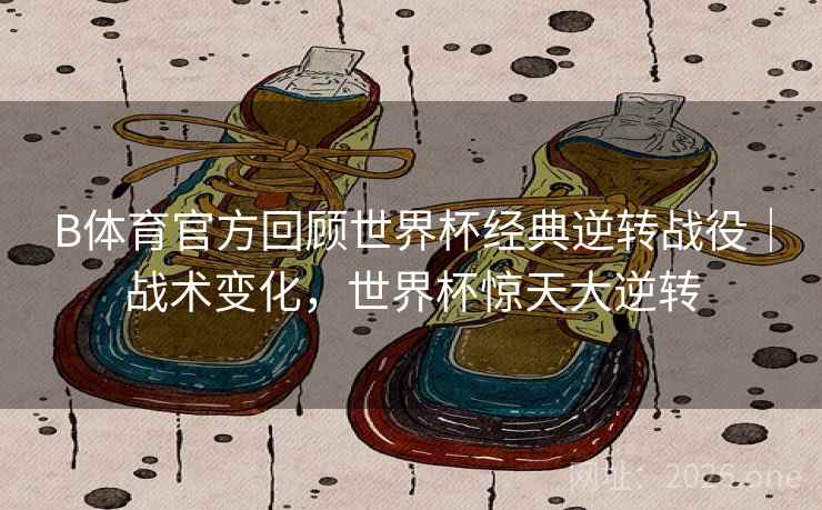 B体育官方回顾世界杯经典逆转战役｜战术变化，世界杯惊天大逆转