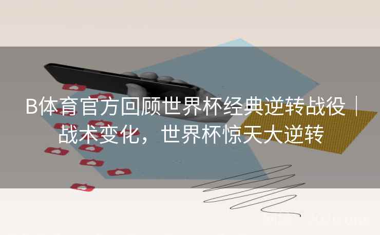 B体育官方回顾世界杯经典逆转战役｜战术变化，世界杯惊天大逆转