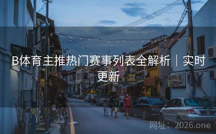 B体育主推热门赛事列表全解析｜实时更新
