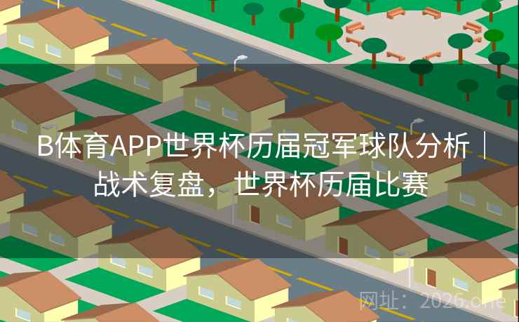 B体育APP世界杯历届冠军球队分析｜战术复盘，世界杯历届比赛
