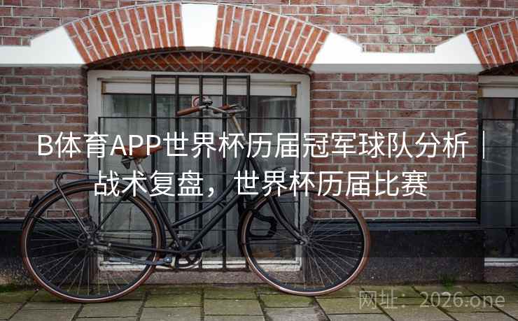 B体育APP世界杯历届冠军球队分析｜战术复盘，世界杯历届比赛