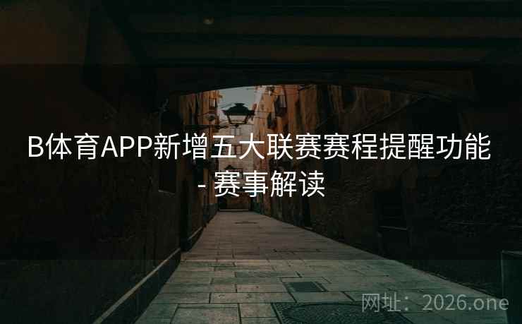 B体育APP新增五大联赛赛程提醒功能 - 赛事解读