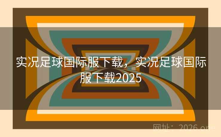 实况足球国际服下载，实况足球国际服下载2025