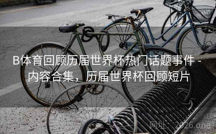 B体育回顾历届世界杯热门话题事件 - 内容合集，历届世界杯回顾短片