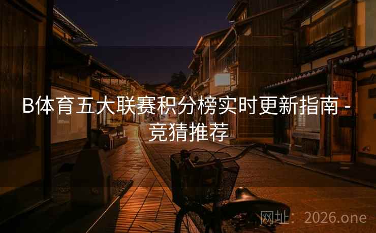 B体育五大联赛积分榜实时更新指南 - 竞猜推荐