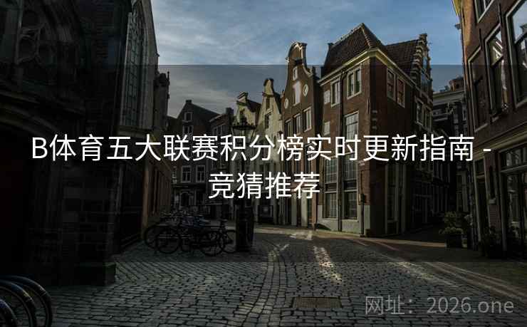 B体育五大联赛积分榜实时更新指南 - 竞猜推荐