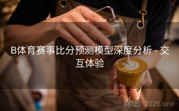 B体育赛事比分预测模型深度分析 - 交互体验