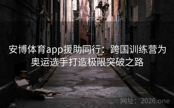安博体育app援助同行：跨国训练营为奥运选手打造极限突破之路