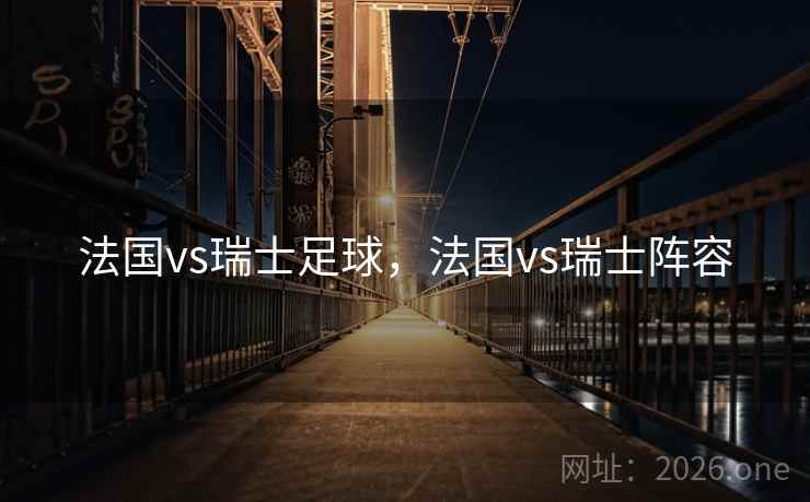 法国vs瑞士足球，法国vs瑞士阵容