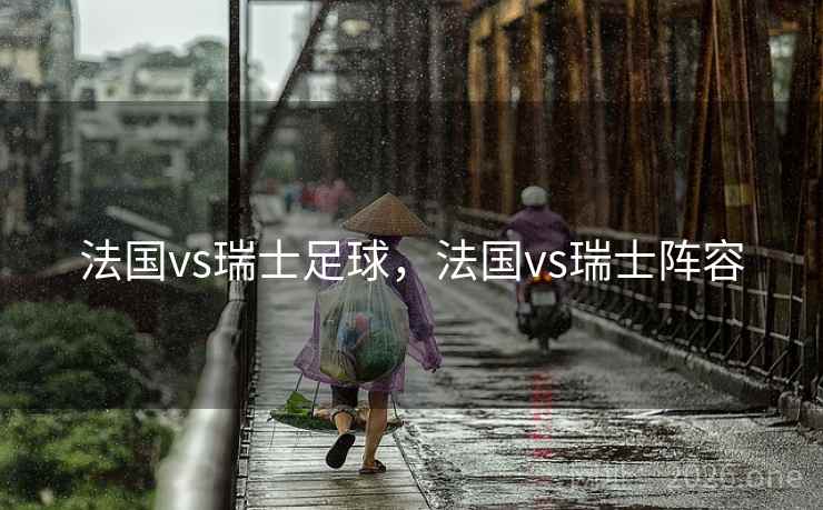法国vs瑞士足球，法国vs瑞士阵容