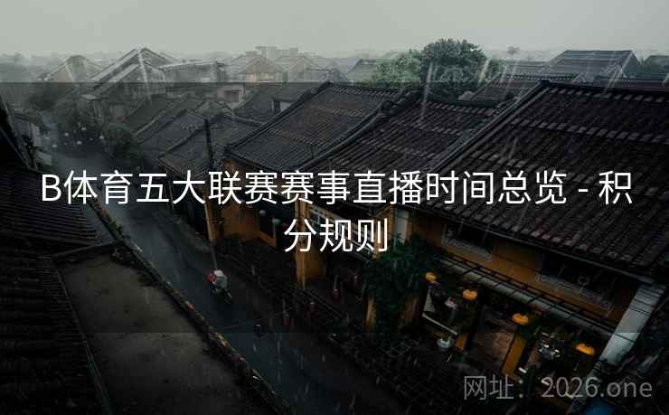 B体育五大联赛赛事直播时间总览 - 积分规则