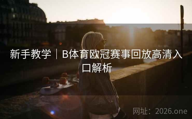 新手教学｜B体育欧冠赛事回放高清入口解析