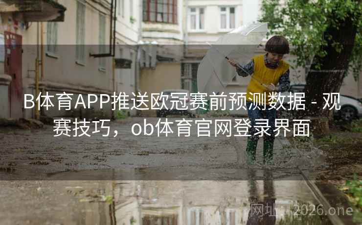 B体育APP推送欧冠赛前预测数据 - 观赛技巧，ob体育官网登录界面