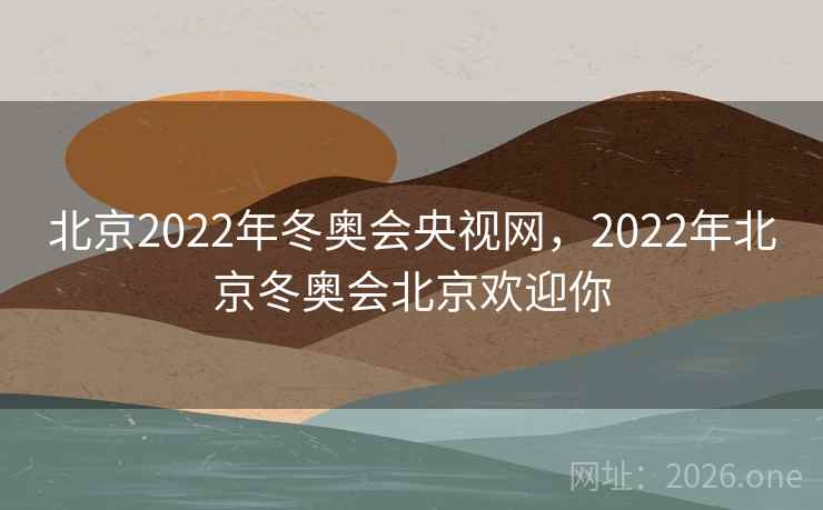北京2022年冬奥会央视网，2022年北京冬奥会北京欢迎你