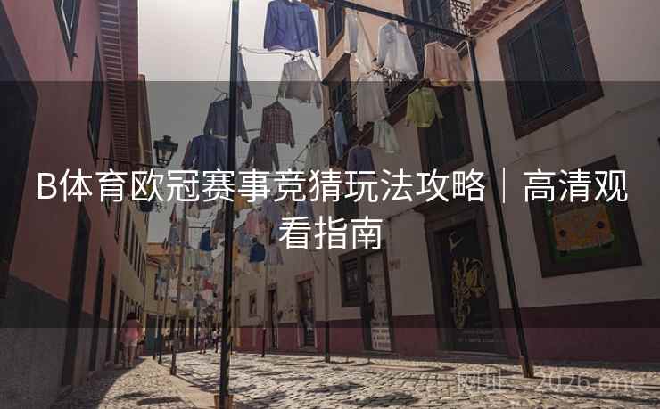 B体育欧冠赛事竞猜玩法攻略｜高清观看指南
