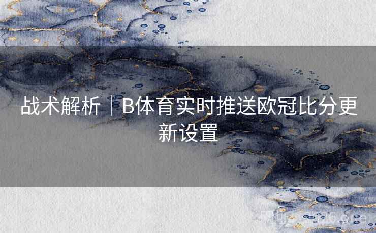 战术解析｜B体育实时推送欧冠比分更新设置