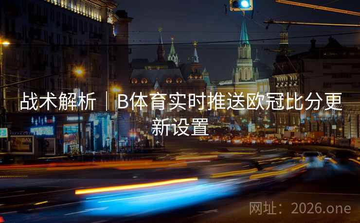 战术解析｜B体育实时推送欧冠比分更新设置
