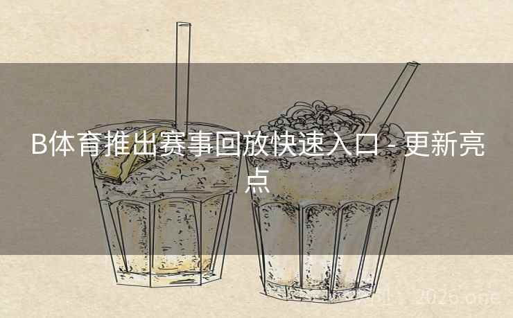 B体育推出赛事回放快速入口 - 更新亮点