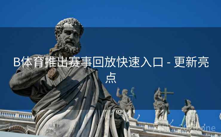 B体育推出赛事回放快速入口 - 更新亮点