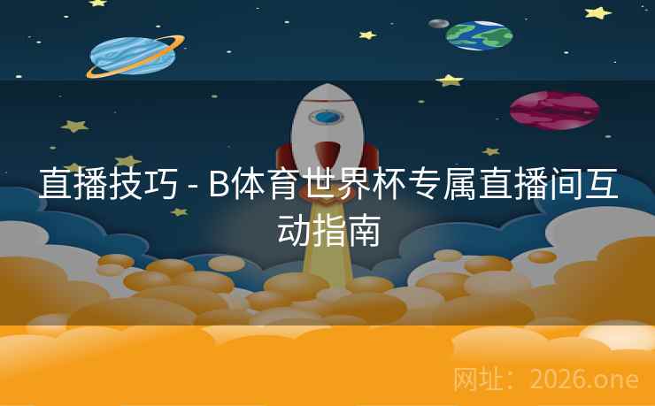 直播技巧 - B体育世界杯专属直播间互动指南