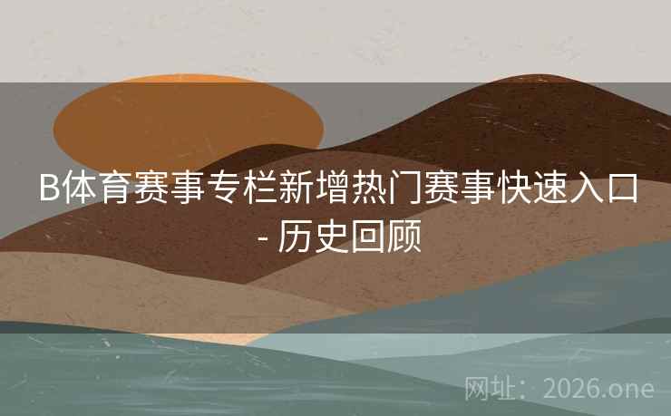 B体育赛事专栏新增热门赛事快速入口 - 历史回顾