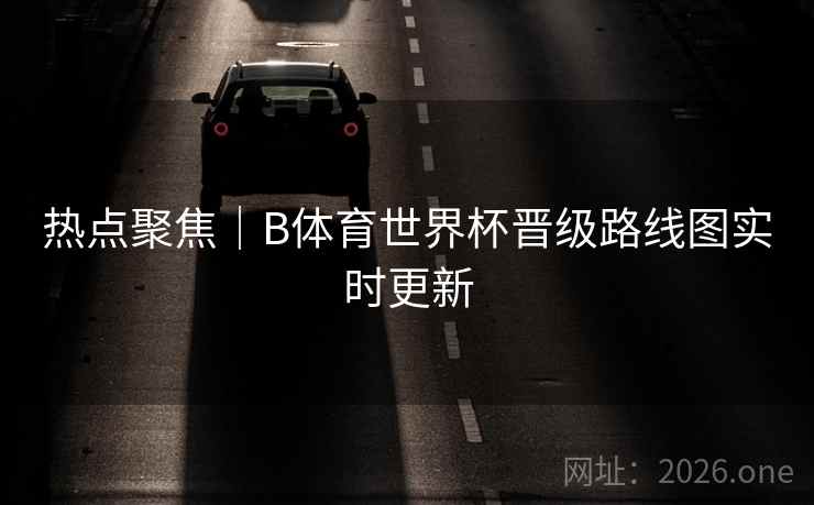 热点聚焦｜B体育世界杯晋级路线图实时更新