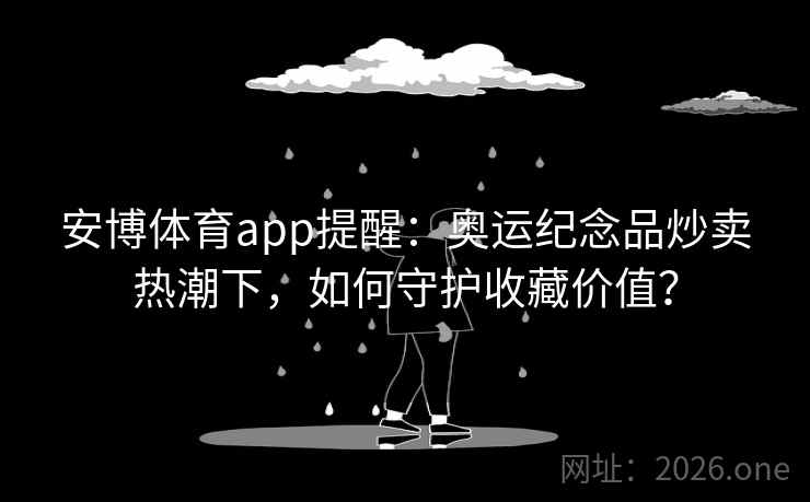 安博体育app提醒：奥运纪念品炒卖热潮下，如何守护收藏价值？