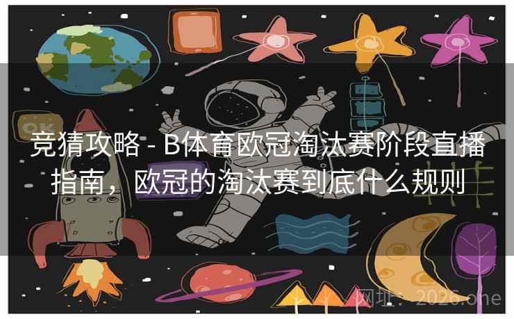 竞猜攻略 - B体育欧冠淘汰赛阶段直播指南，欧冠的淘汰赛到底什么规则