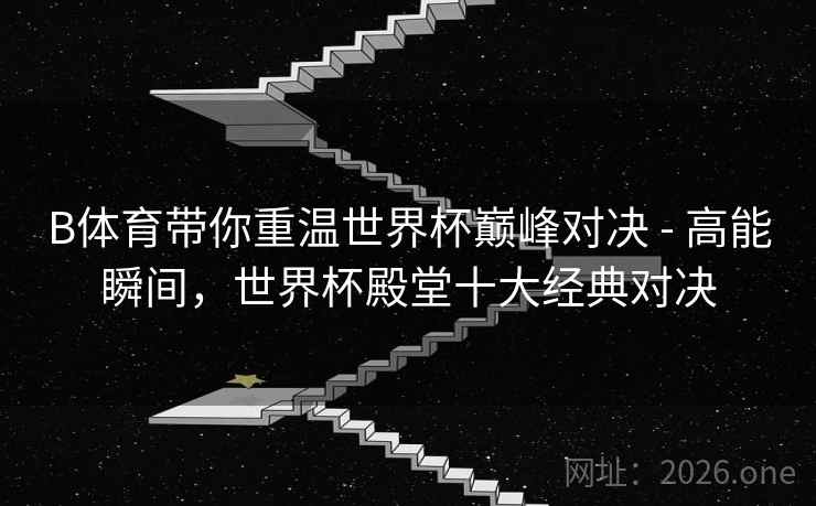 B体育带你重温世界杯巅峰对决 - 高能瞬间，世界杯殿堂十大经典对决