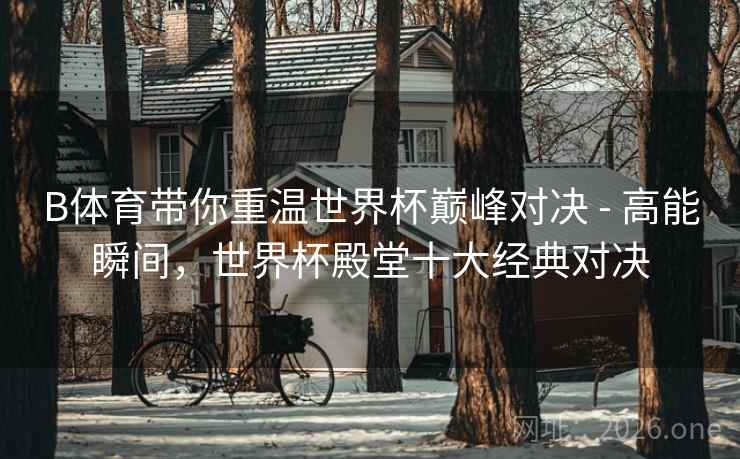 B体育带你重温世界杯巅峰对决 - 高能瞬间，世界杯殿堂十大经典对决
