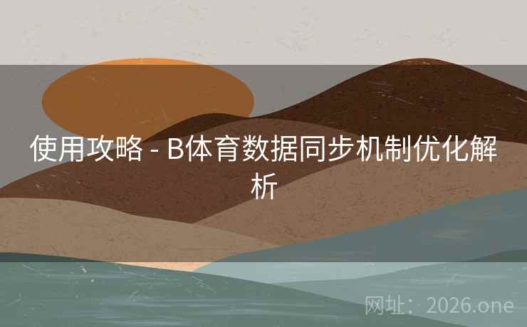 使用攻略 - B体育数据同步机制优化解析