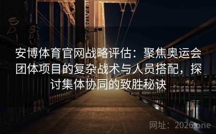 安博体育官网战略评估：聚焦奥运会团体项目的复杂战术与人员搭配，探讨集体协同的致胜秘诀